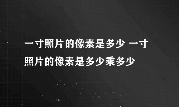 一寸照片的像素是多少 一寸照片的像素是多少乘多少