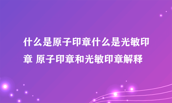 什么是原子印章什么是光敏印章 原子印章和光敏印章解释