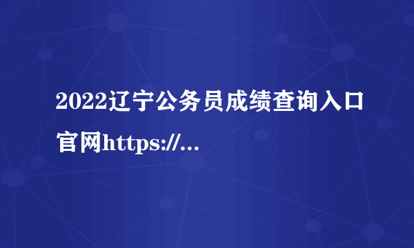 2022辽宁公务员成绩查询入口官网https://www.lnrsks.com/