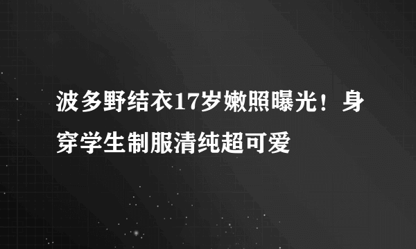 波多野结衣17岁嫩照曝光！身穿学生制服清纯超可爱