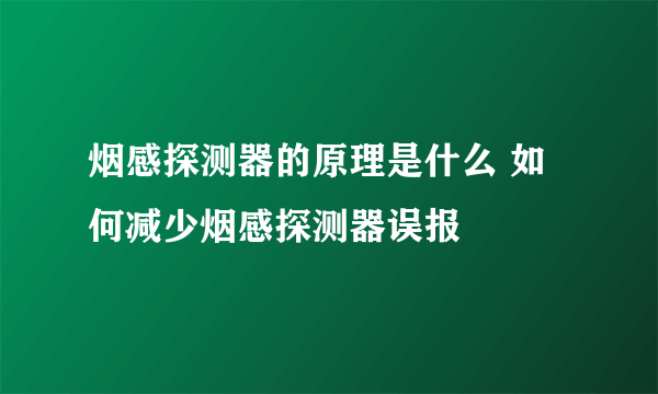 烟感探测器的原理是什么 如何减少烟感探测器误报