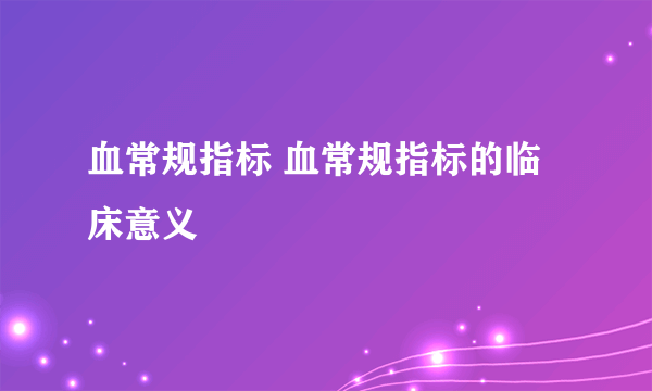 血常规指标 血常规指标的临床意义