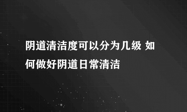 阴道清洁度可以分为几级 如何做好阴道日常清洁