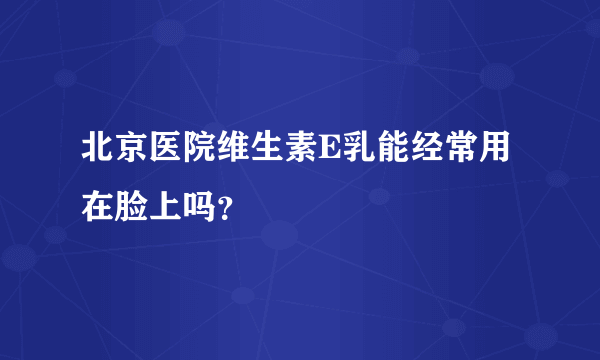 北京医院维生素E乳能经常用在脸上吗？