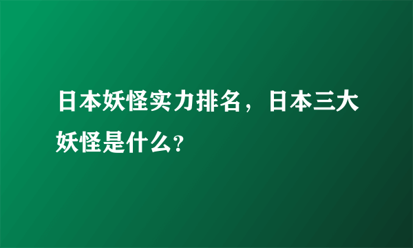 日本妖怪实力排名，日本三大妖怪是什么？