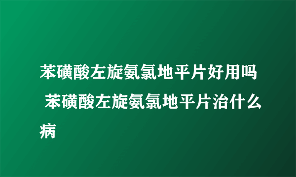 苯磺酸左旋氨氯地平片好用吗 苯磺酸左旋氨氯地平片治什么病