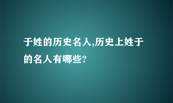 于姓的历史名人,历史上姓于的名人有哪些?