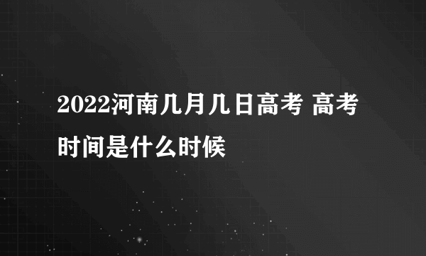 2022河南几月几日高考 高考时间是什么时候