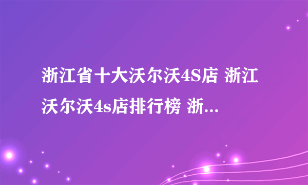 浙江省十大沃尔沃4S店 浙江沃尔沃4s店排行榜 浙江沃尔沃汽车经销商