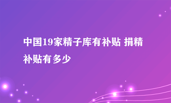 中国19家精子库有补贴 捐精补贴有多少