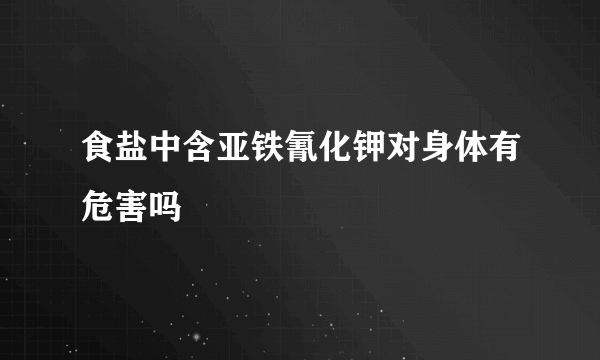 食盐中含亚铁氰化钾对身体有危害吗