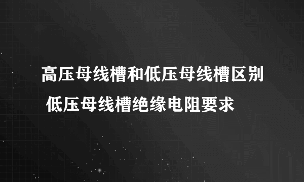 高压母线槽和低压母线槽区别 低压母线槽绝缘电阻要求