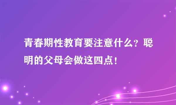 青春期性教育要注意什么？聪明的父母会做这四点！