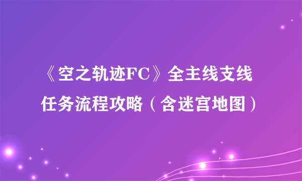 《空之轨迹FC》全主线支线任务流程攻略（含迷宫地图）