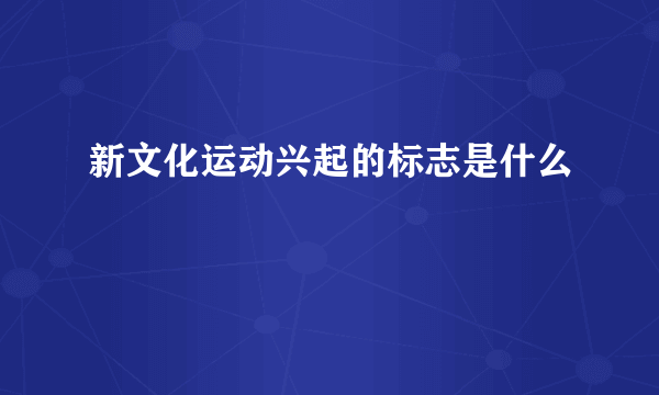 新文化运动兴起的标志是什么