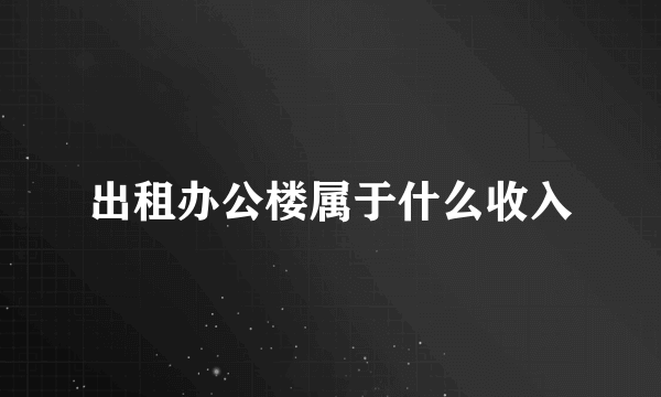 出租办公楼属于什么收入