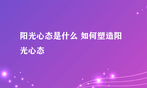 阳光心态是什么 如何塑造阳光心态