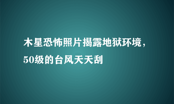 木星恐怖照片揭露地狱环境，50级的台风天天刮