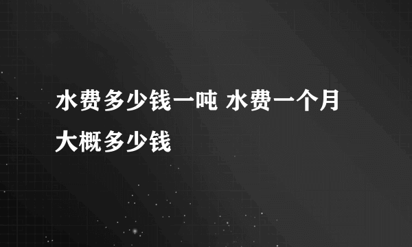 水费多少钱一吨 水费一个月大概多少钱