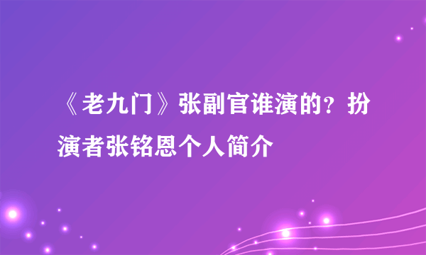 《老九门》张副官谁演的？扮演者张铭恩个人简介