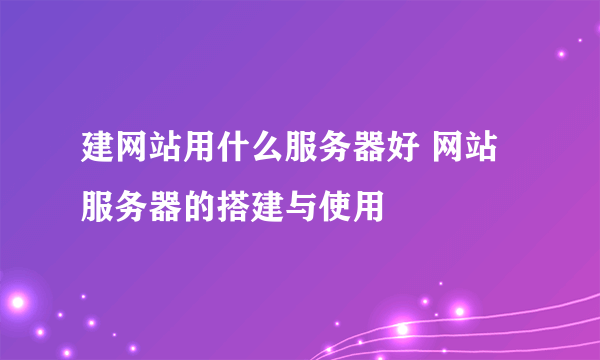 建网站用什么服务器好 网站服务器的搭建与使用