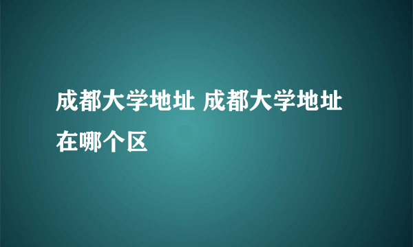 成都大学地址 成都大学地址在哪个区