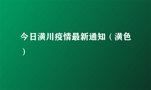 今日潢川疫情最新通知（潢色）