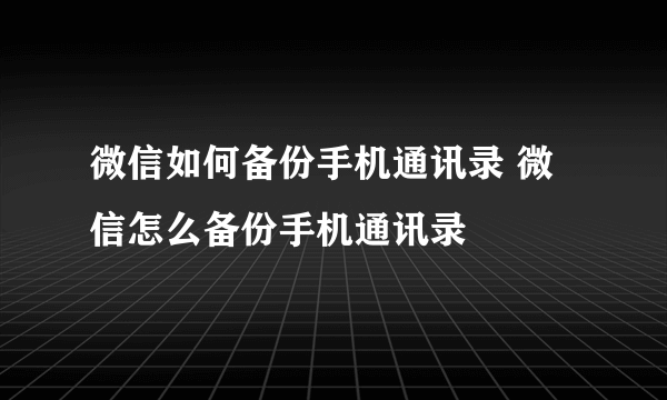 微信如何备份手机通讯录 微信怎么备份手机通讯录