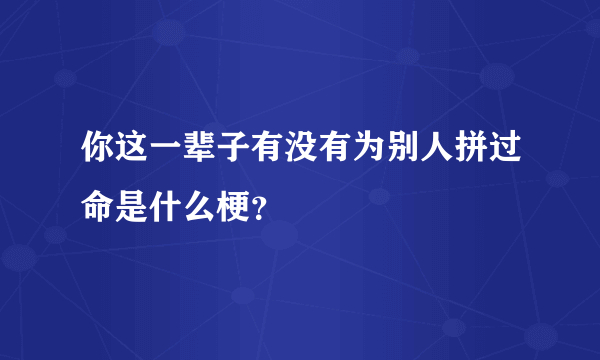 你这一辈子有没有为别人拼过命是什么梗？