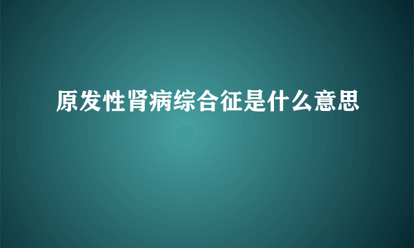 原发性肾病综合征是什么意思