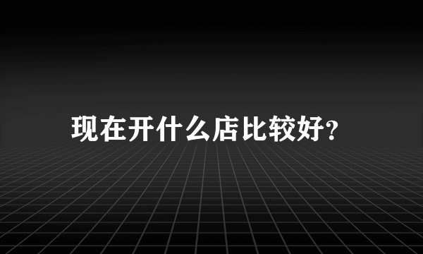 现在开什么店比较好？