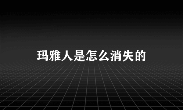 玛雅人是怎么消失的