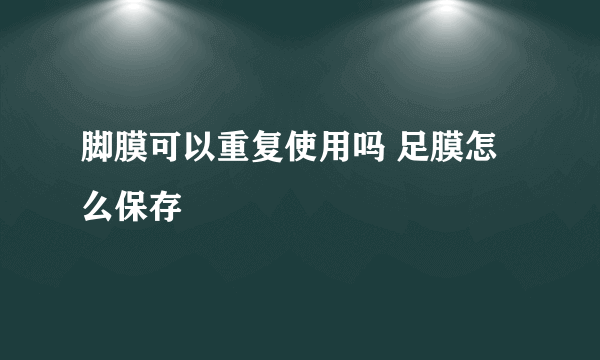 脚膜可以重复使用吗 足膜怎么保存