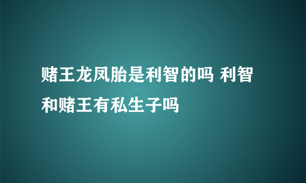 赌王龙凤胎是利智的吗 利智和赌王有私生子吗