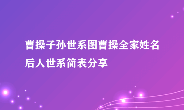 曹操子孙世系图曹操全家姓名后人世系简表分享