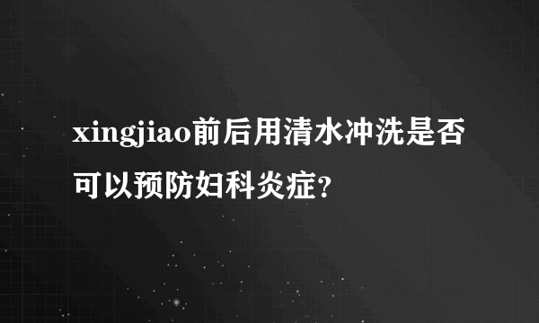 xingjiao前后用清水冲洗是否可以预防妇科炎症？