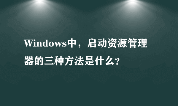 Windows中，启动资源管理器的三种方法是什么？