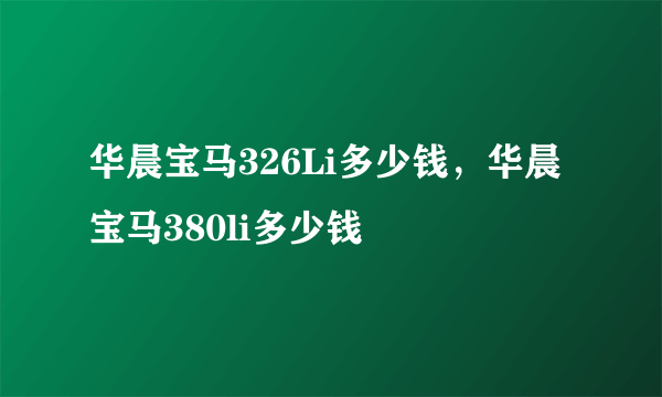 华晨宝马326Li多少钱，华晨宝马380li多少钱