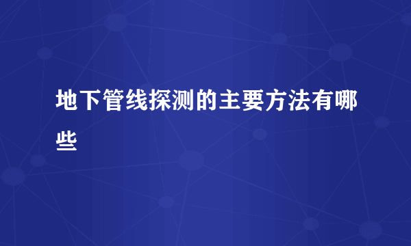 地下管线探测的主要方法有哪些