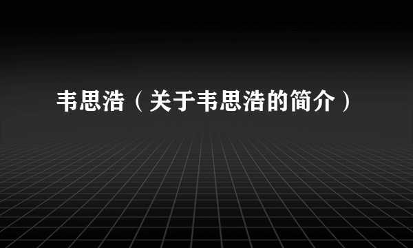 韦思浩（关于韦思浩的简介）