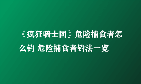 《疯狂骑士团》危险捕食者怎么钓 危险捕食者钓法一览