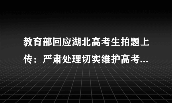 教育部回应湖北高考生拍题上传：严肃处理切实维护高考公平公正-飞外