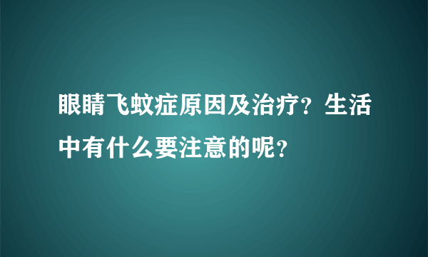 眼睛飞蚊症原因及治疗？生活中有什么要注意的呢？