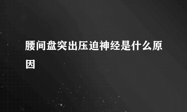 腰间盘突出压迫神经是什么原因