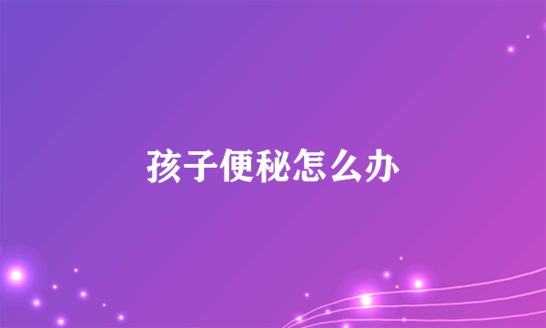 孩子便秘怎么办