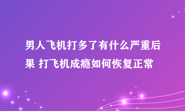 男人飞机打多了有什么严重后果 打飞机成瘾如何恢复正常