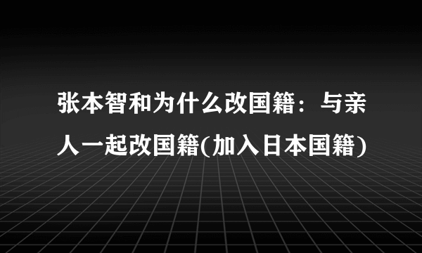 张本智和为什么改国籍：与亲人一起改国籍(加入日本国籍)