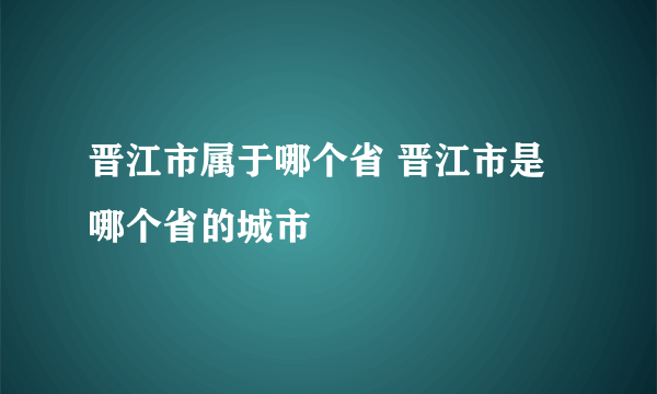 晋江市属于哪个省 晋江市是哪个省的城市