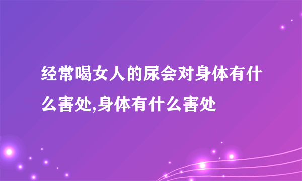 经常喝女人的尿会对身体有什么害处,身体有什么害处