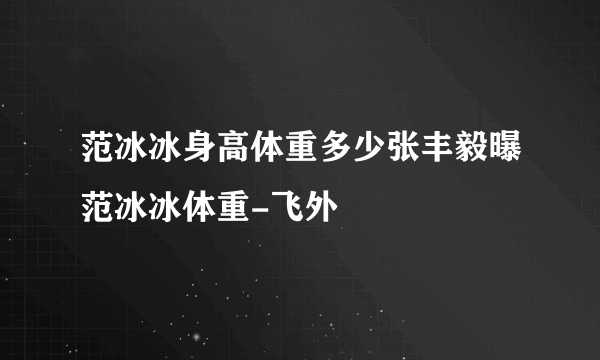 范冰冰身高体重多少张丰毅曝范冰冰体重-飞外